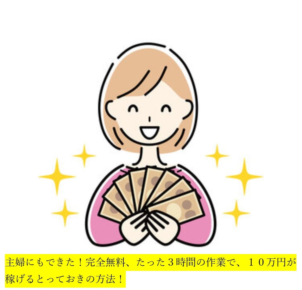 主婦にもできた！完全無料、たった３時間の作業で、１０万円が稼げるとっておきの方法！