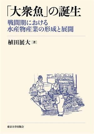 「大衆魚」の誕生 戦間期における水産物産業の形成と展開/植田展大(著者)