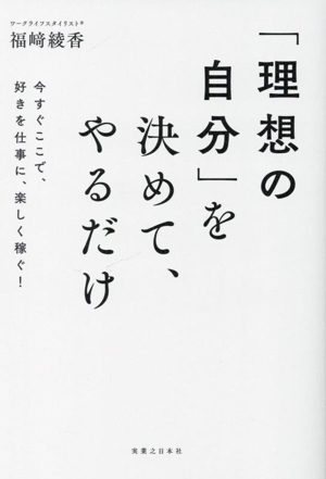 「理想の自分」を決めて、やるだけ 今すぐここで、好きを仕事に、楽しく稼ぐ！/福崎綾香(著者)