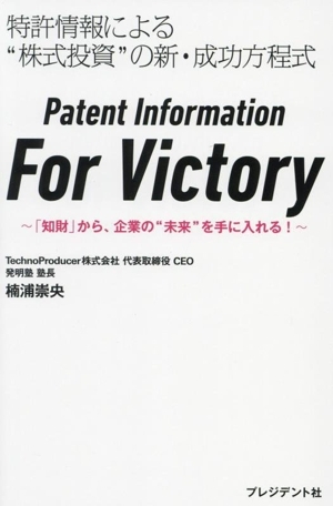 Patent Information For Victory 特許情報による“株式投資”の新・成功方程式 「知財」から、企業の“未来”を手に入れる！/