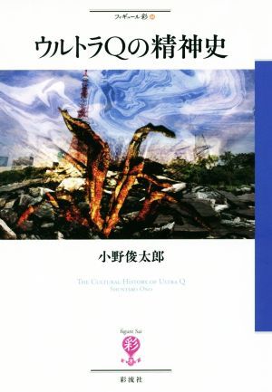 ウルトラQの精神史 フィギュール彩64/小野俊太郎(著者)