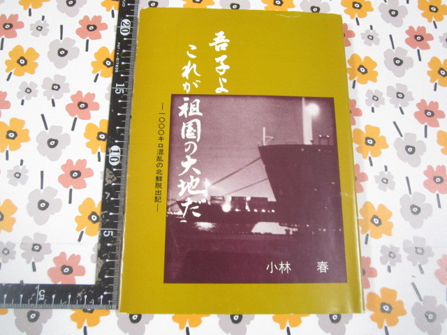 a391◆吾子よこれが祖国の大地だ　1000キロ混乱の北鮮脱出記◆小林春　戦争体験刊行会◆昭和58年