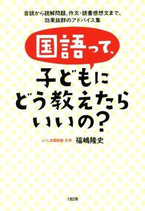 国語って、子どもにどう教えたらいいの？ 音読から読解問題、作文・読書感想文まで、効果抜群のアドバイス集／福嶋隆史(著者)_画像1