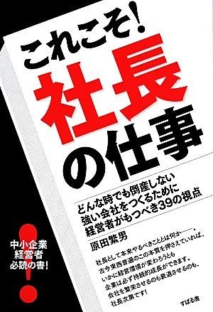 これこそ！社長の仕事 どんな時でも倒産しない強い会社をつくるために経営者がもつべき３９の視点／原田繁男【著】_画像1