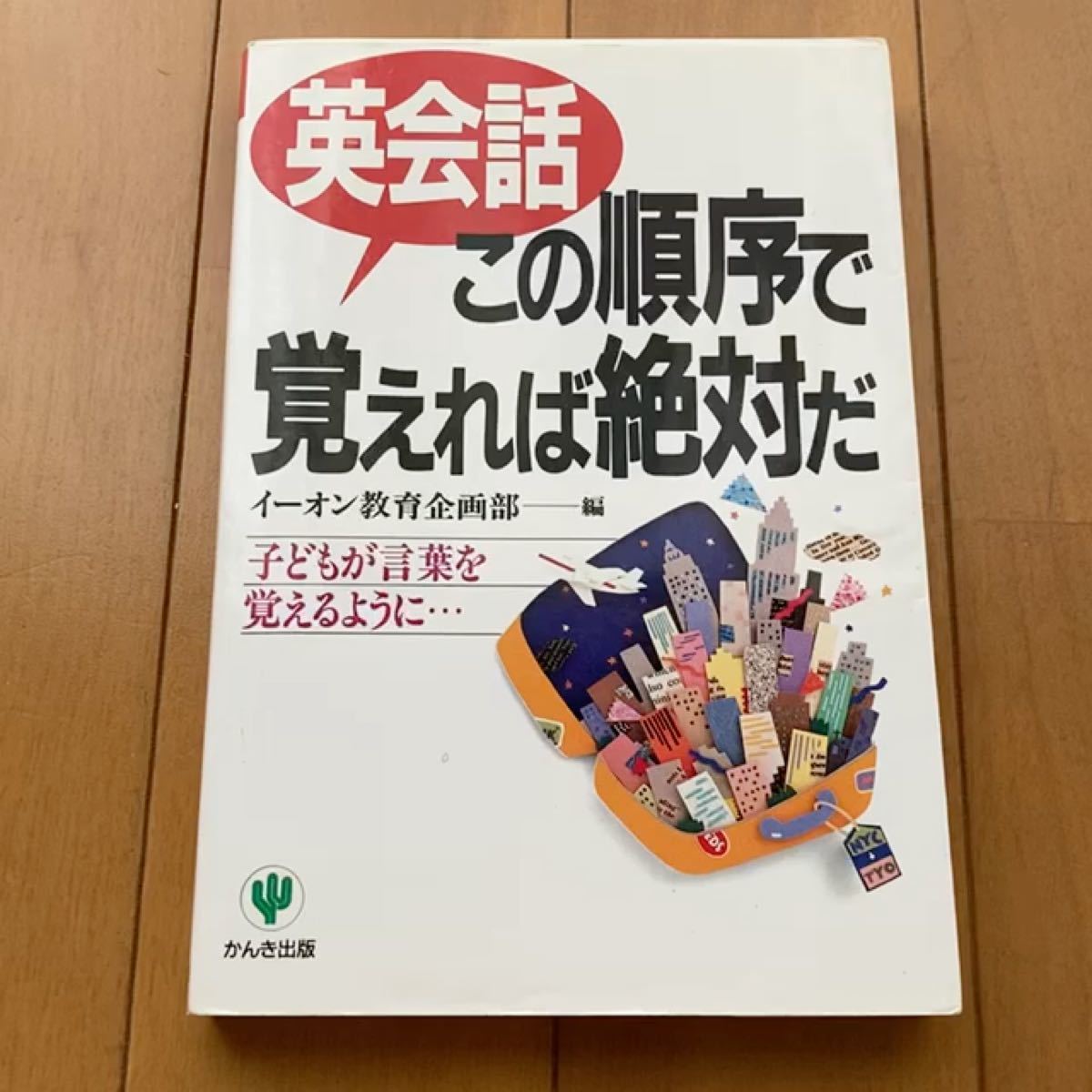 英会話この順序で覚えれば絶対だ 子どもが言葉を覚えるように…／イーオン教育企画部 (編者)