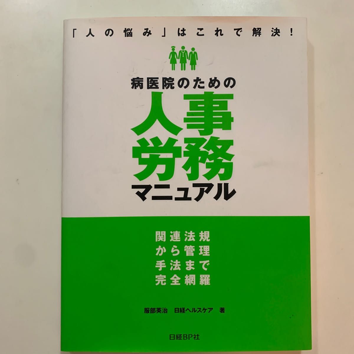 病医院のための人事労務マニュアル　関連法規から管理手法まで完全網羅　「人の悩み」はこれで解決！ 服部英治／著　日経ヘルスケア／著