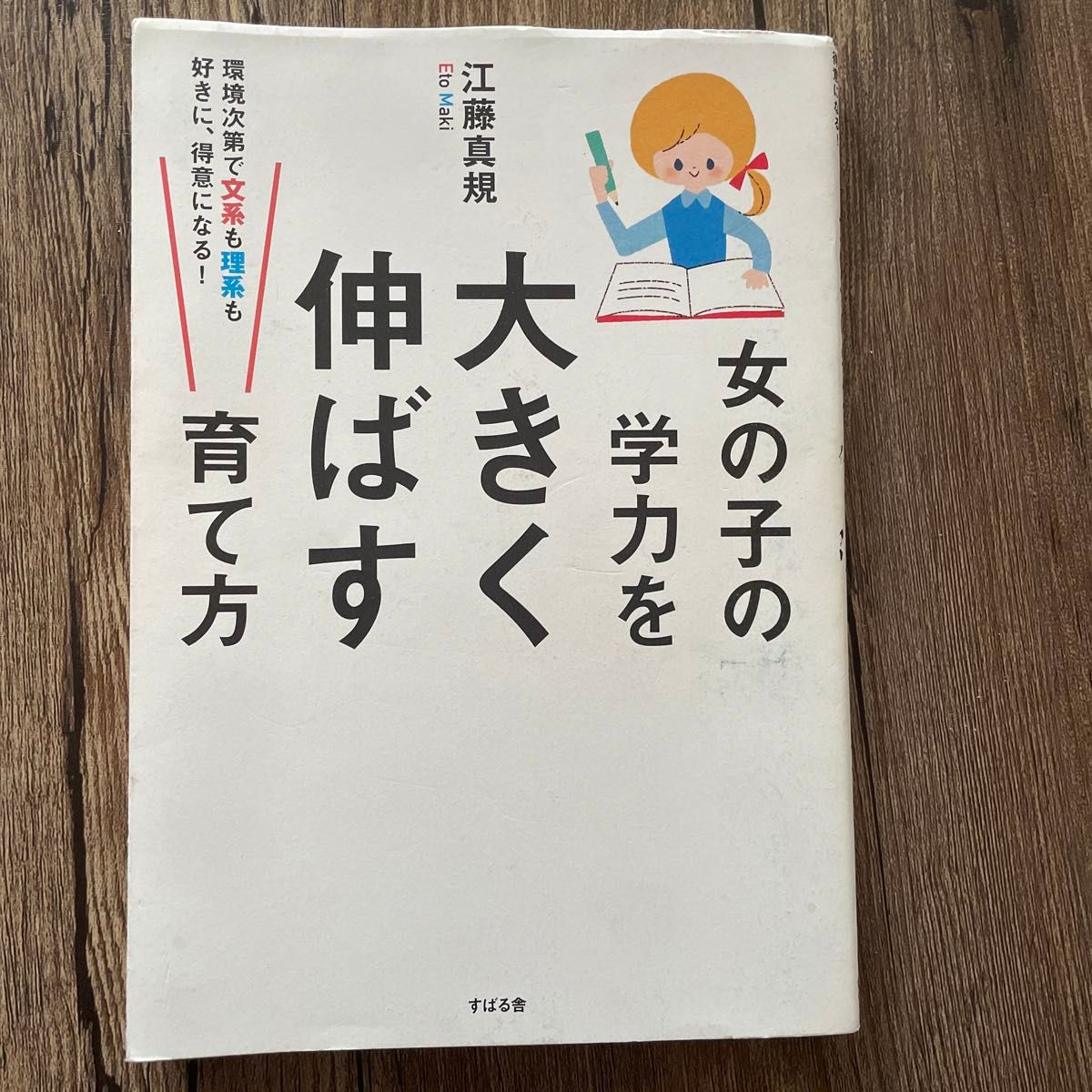 女の子の学力を大きく伸ばす育て方　環境次第で文系も理系も好きに、得意になる！ 江藤真規／著