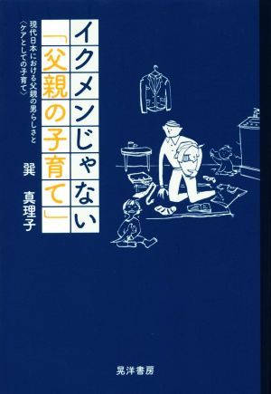 イクメンじゃない「父親の子育て」 現代日本における父親の男らしさと〈ケアとしての子育て〉／巽真理子(著者)_画像1