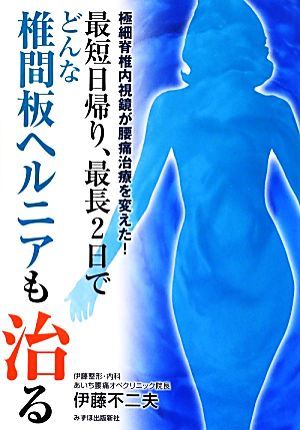 最短日帰り、最長２日で、どんな椎間板ヘルニアも治る！ 極細脊椎内視鏡が腰痛治療を変えた！／伊藤不二夫【著】_画像1