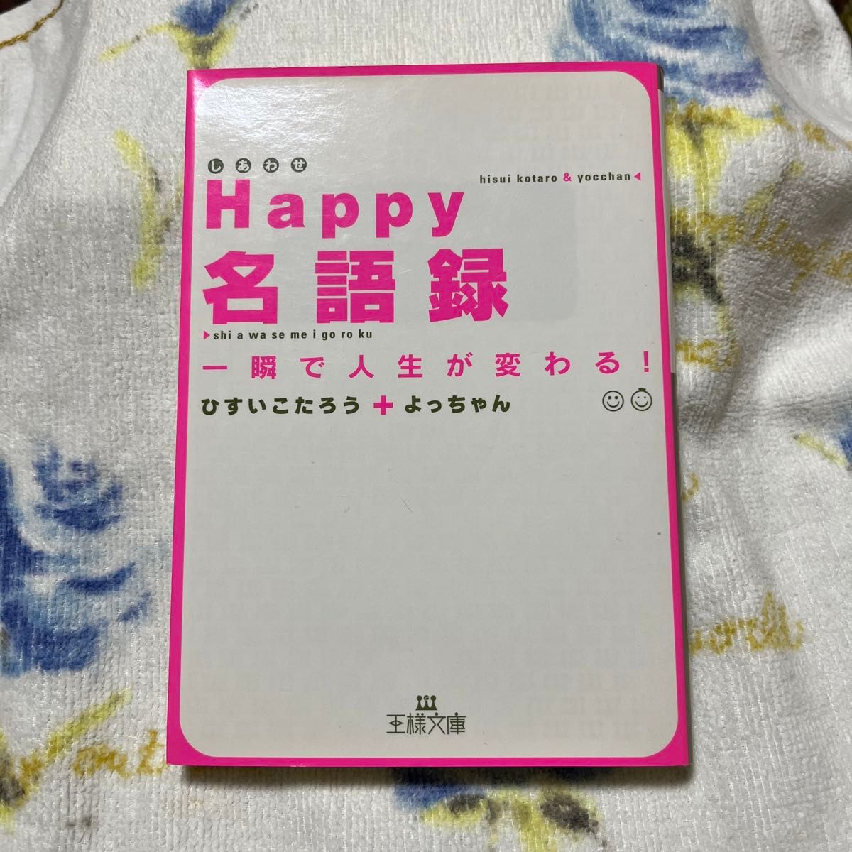 Ｈａｐｐｙ名語録　一瞬で人生が変わる！ （王様文庫　Ｄ３１－１） ひすいこたろう／著　よっちゃん／著