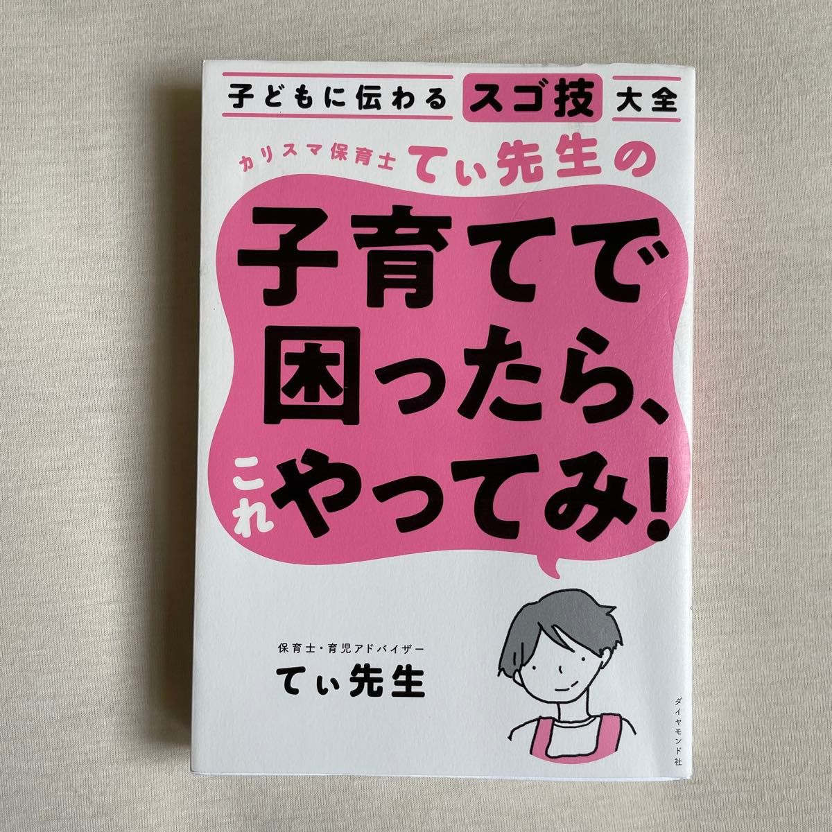 カリスマ保育士てぃ先生の子育てで困ったら、これやってみ！　子どもに伝わるスゴ技大全 てぃ先生／著