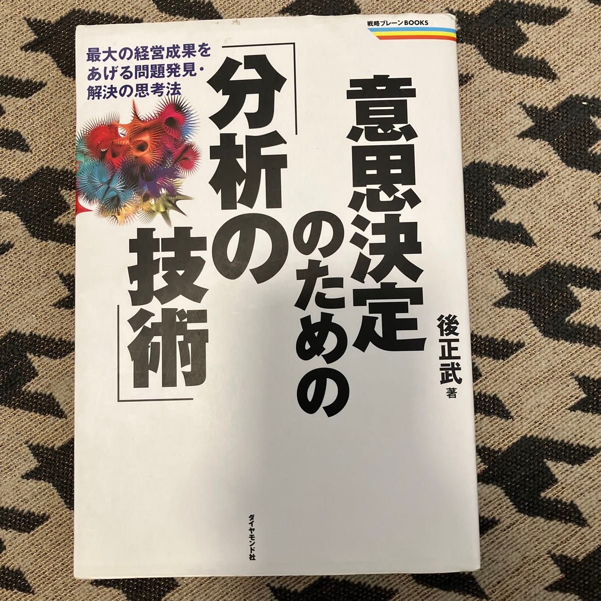 意思決定のための「分析の技術」　最大の経営成果をあげる問題発見・解決の思考法 （戦略ブレーンＢＯＯＫＳ） 後正武／著