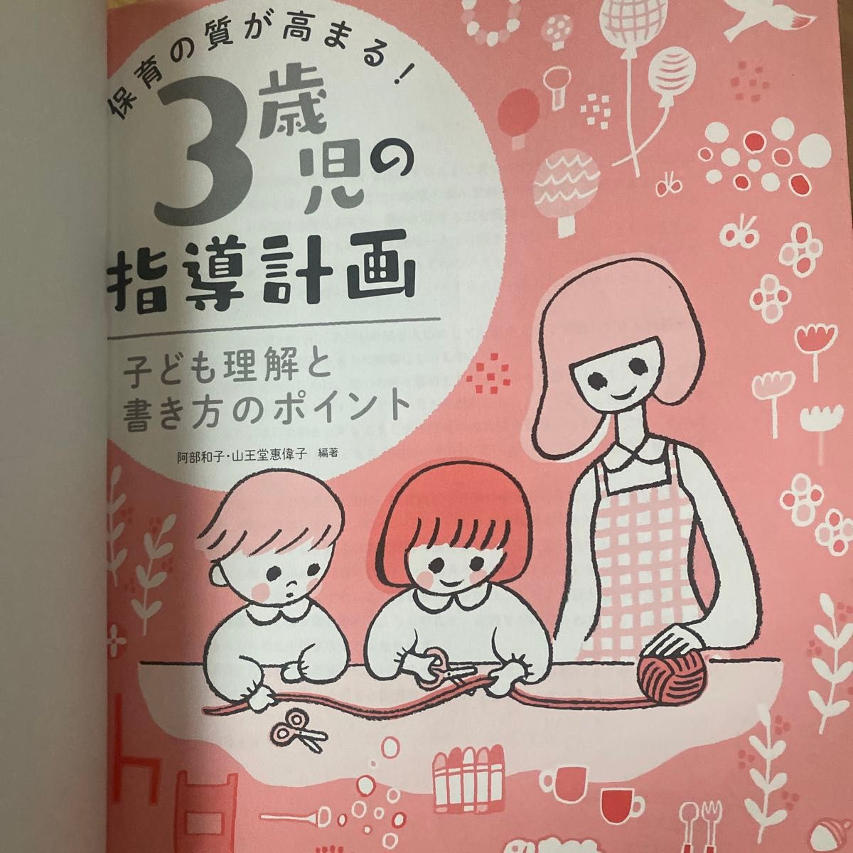 保育の質が高まる！３歳児の指導計画　子ども理解と書き方のポイント 阿部和子／編著　山王堂惠偉子／編著