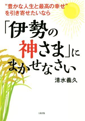 「伊勢の神さま」にまかせなさい “豊かな人生と最高の幸せ”を引き寄せたいなら／清水義久(著者)_画像1