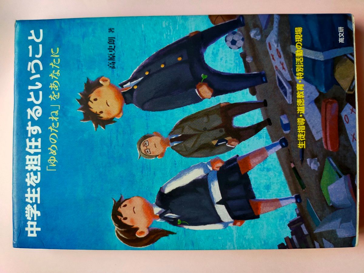 中学生を担任するということ　生徒指導・道徳教育・特別活動の現場　「ゆめのたね」をあなたに  高原史朗／著