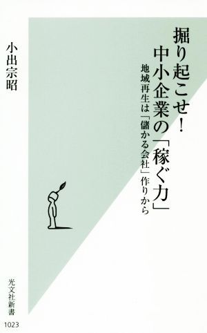 掘り起こせ！中小企業の「稼ぐ力」 地域再生は「儲かる会社」作りから 光文社新書１０２３／小出宗昭(著者)_画像1