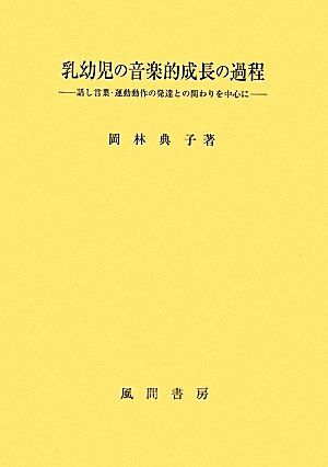 乳幼児の音楽的成長の過程 話し言葉・運動動作の発達との関わりを中心に/岡林典子【著】