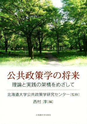 公共政策学の将来 理論と実践の架橋をめざして/北海道大学公共政策学研究センタ-(著者),西村淳(編者)