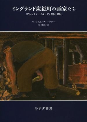 イングランド炭鉱町の画家たち アシントン・グループ1934-1984/ウィリアム・フィーヴァー(著者),乾由紀子(訳者)