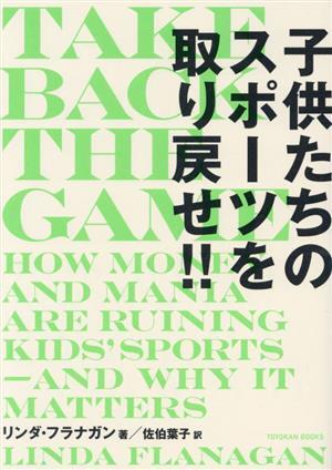 TAKE BACK THE GAME 子供たちのスポーツを取り戻せ!!/リンダ・フラナガン(著者),佐伯葉子(訳者)