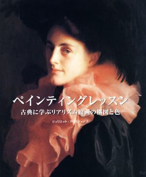 ペインティングレッスン 古典に学ぶリアリズム絵画の構図と色/ジュリエット・アリスティデス(著者),平谷早苗