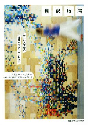 翻訳地帯 新しい人文学の批評パラダイムにむけて/エミリー・アプター(著者),秋草俊一郎(訳者),今